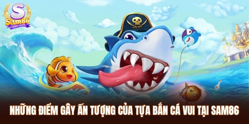 Những điểm gây ấn tượng của tựa bắn cá vui tại Sam86