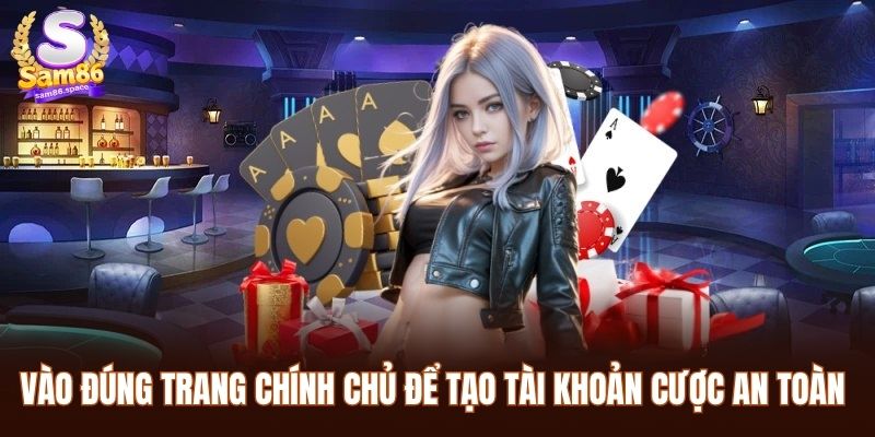 Vào đúng trang chính chủ để tạo tài khoản cược an toàn nhất